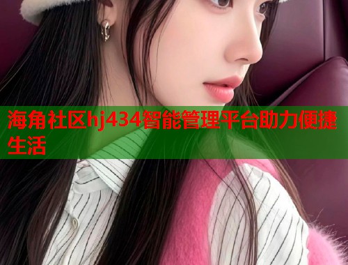 海角社区hj434智能管理平台助力便捷生活 海角社区hj434智能管理平台助力便捷生活