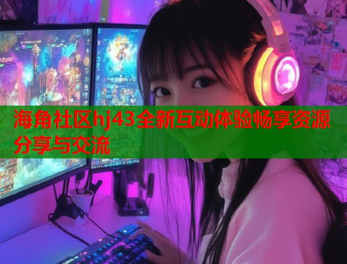 海角社区hj43全新互动体验畅享资源分享与交流 海角社区hj43全新互动体验畅享资源分享与交流