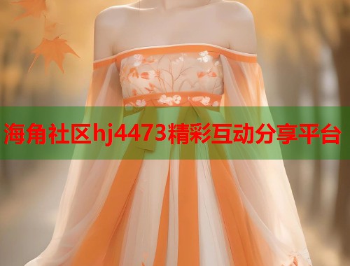 海角社区hj4473精彩互动分享平台 海角社区hj4473精彩互动分享平台