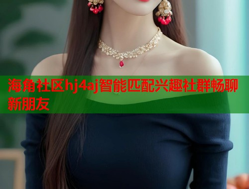 海角社区hj4aj智能匹配兴趣社群畅聊新朋友 海角社区hj4aj智能匹配兴趣社群畅聊新朋友