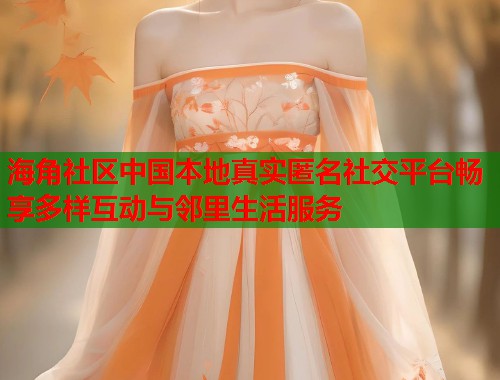 海角社区中国本地真实匿名社交平台畅享多样互动与邻里生活服务 海角社区中国本地真实匿名社交平台畅享多样互动与邻里生活服务