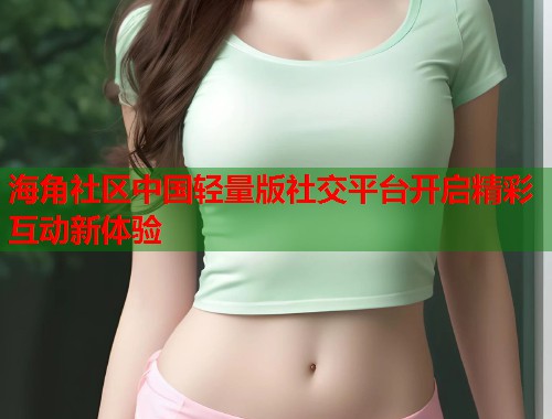 海角社区中国轻量版社交平台开启精彩互动新体验 海角社区中国轻量版社交平台开启精彩互动新体验