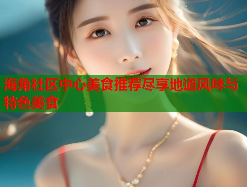 海角社区中心美食推荐尽享地道风味与特色美食 海角社区中心美食推荐尽享地道风味与特色美食