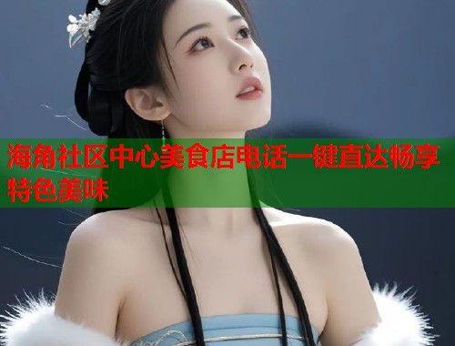 海角社区中心美食店电话一键直达畅享特色美味 海角社区中心美食店电话一键直达畅享特色美味