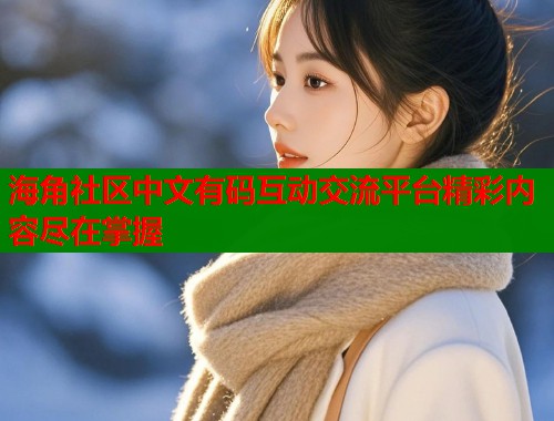 海角社区中文有码互动交流平台精彩内容尽在掌握 海角社区中文有码互动交流平台精彩内容尽在掌握