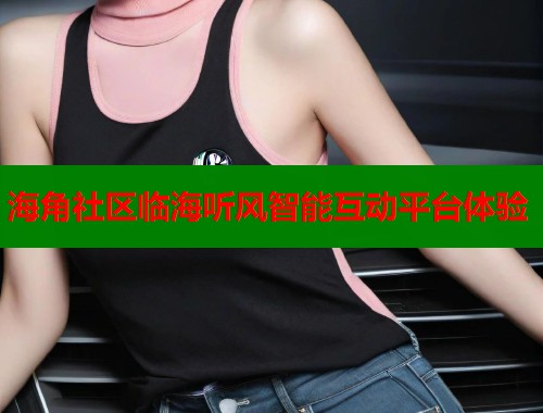 海角社区临海听风智能互动平台体验 海角社区临海听风智能互动平台体验