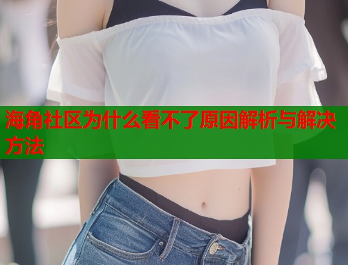 海角社区为什么看不了原因解析与解决方法 海角社区为什么看不了原因解析与解决方法