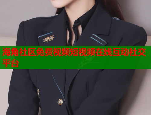 海角社区免费视频短视频在线互动社交平台 海角社区免费视频短视频在线互动社交平台