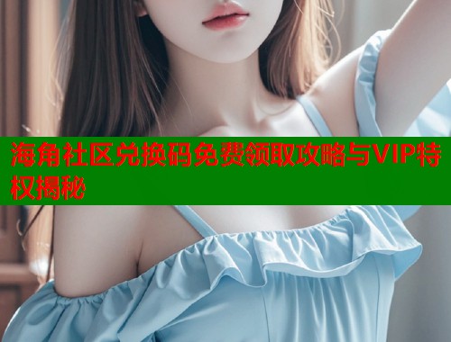 海角社区兑换码免费领取攻略与VIP特权揭秘 海角社区兑换码免费领取攻略与VIP特权揭秘