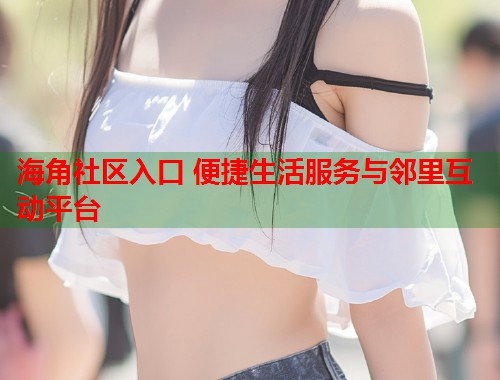 海角社区入口 便捷生活服务与邻里互动平台