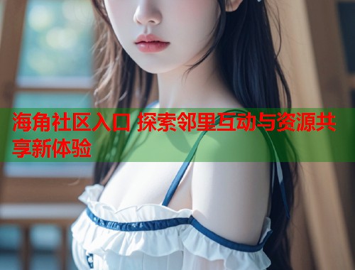 海角社区入口 探索邻里互动与资源共享新体验 海角社区入口 探索邻里互动与资源共享新体验