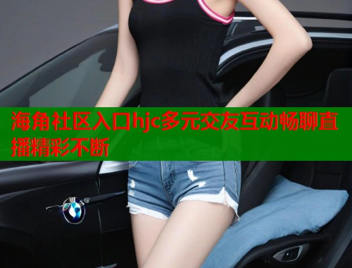 海角社区入口hjc多元交友互动畅聊直播精彩不断 海角社区入口hjc多元交友互动畅聊直播精彩不断