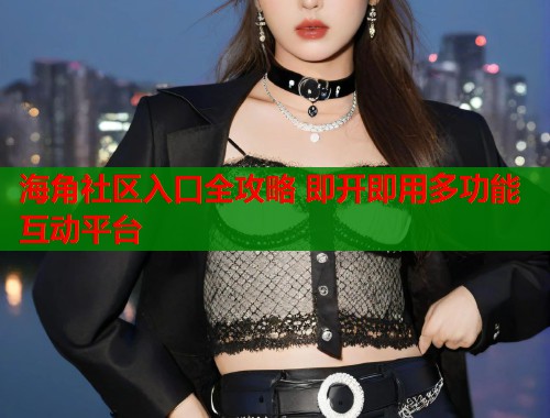 海角社区入口全攻略 即开即用多功能互动平台 海角社区入口全攻略 即开即用多功能互动平台