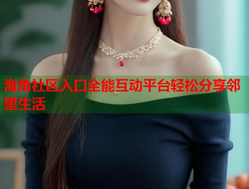 海角社区入口全能互动平台轻松分享邻里生活 海角社区入口全能互动平台轻松分享邻里生活