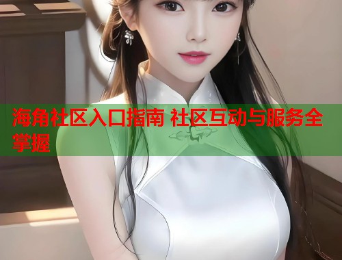 海角社区入口指南 社区互动与服务全掌握 海角社区入口指南 社区互动与服务全掌握