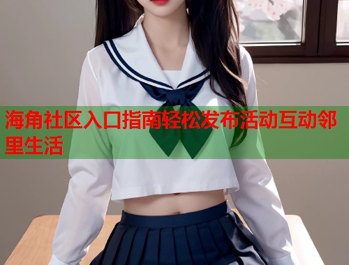 海角社区入口指南轻松发布活动互动邻里生活 海角社区入口指南轻松发布活动互动邻里生活