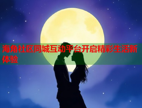 海角社区同城互动平台开启精彩生活新体验 海角社区同城互动平台开启精彩生活新体验