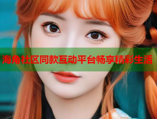 海角社区同款互动平台畅享精彩生活 海角社区同款互动平台畅享精彩生活