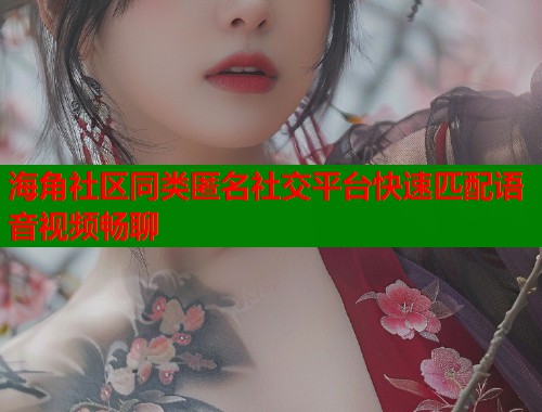 海角社区同类匿名社交平台快速匹配语音视频畅聊 海角社区同类匿名社交平台快速匹配语音视频畅聊