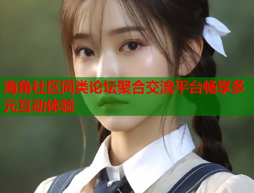 海角社区同类论坛聚合交流平台畅享多元互动体验 海角社区同类论坛聚合交流平台畅享多元互动体验