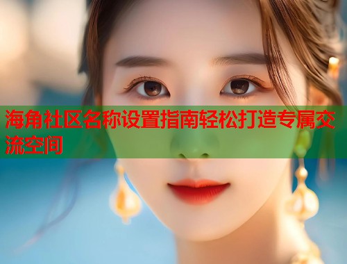 海角社区名称设置指南轻松打造专属交流空间 海角社区名称设置指南轻松打造专属交流空间