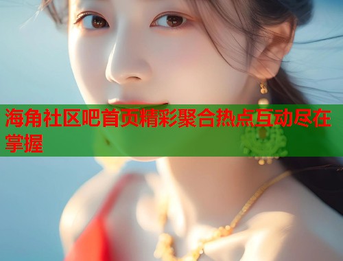 海角社区吧首页精彩聚合热点互动尽在掌握 海角社区吧首页精彩聚合热点互动尽在掌握