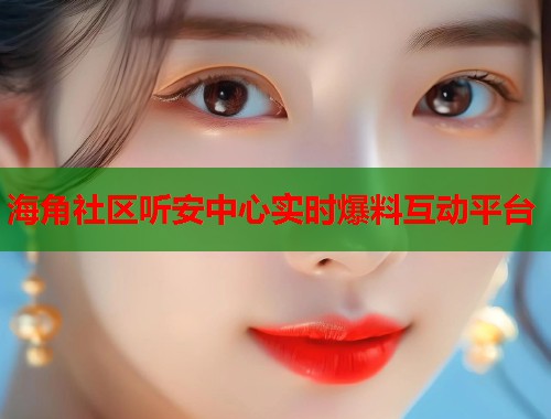 海角社区听安中心实时爆料互动平台 海角社区听安中心实时爆料互动平台