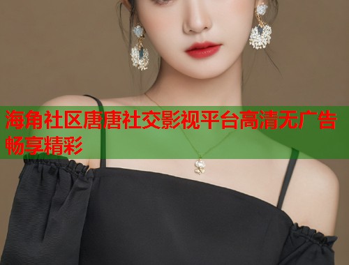海角社区唐唐社交影视平台高清无广告畅享精彩