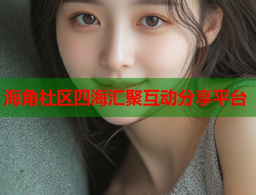 海角社区四海汇聚互动分享平台 海角社区四海汇聚互动分享平台