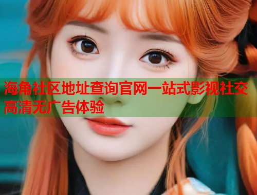 海角社区地址查询官网一站式影视社交高清无广告体验