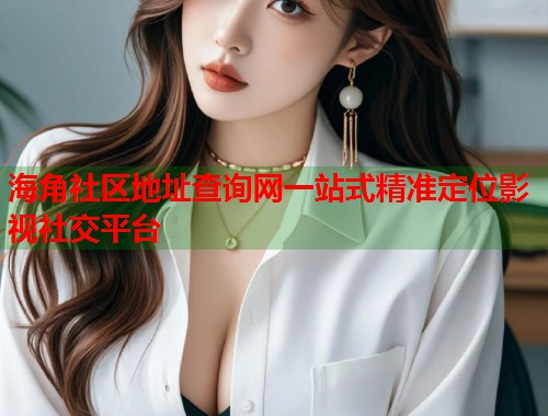 海角社区地址查询网一站式精准定位影视社交平台 海角社区地址查询网一站式精准定位影视社交平台