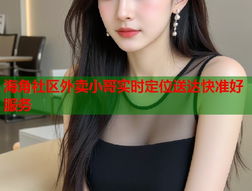 海角社区外卖小哥实时定位送达快准好服务 海角社区外卖小哥实时定位送达快准好服务