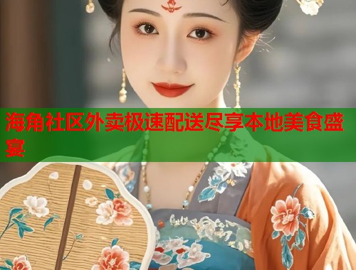 海角社区外卖极速配送尽享本地美食盛宴 海角社区外卖极速配送尽享本地美食盛宴