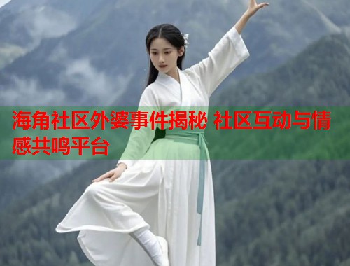 海角社区外婆事件揭秘 社区互动与情感共鸣平台 海角社区外婆事件揭秘 社区互动与情感共鸣平台