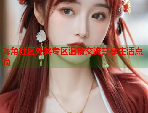 海角社区外婆专区温情交流共享生活点滴 海角社区外婆专区温情交流共享生活点滴