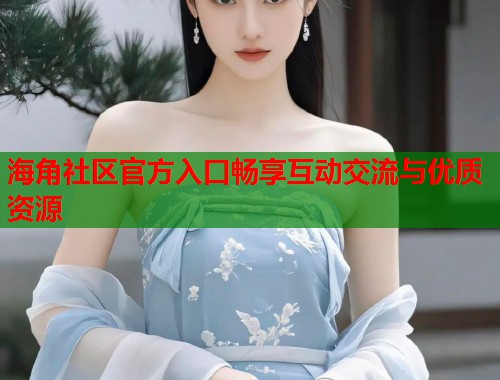 海角社区官方入口畅享互动交流与优质资源 海角社区官方入口畅享互动交流与优质资源