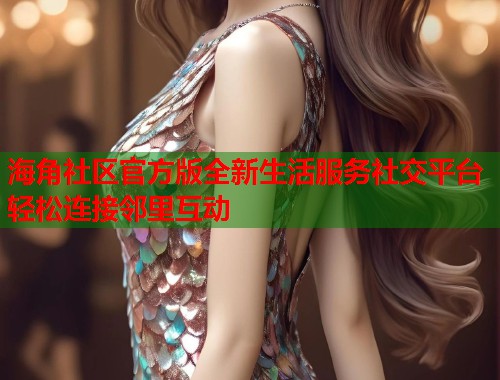 海角社区官方版全新生活服务社交平台轻松连接邻里互动 海角社区官方版全新生活服务社交平台轻松连接邻里互动