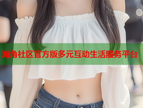海角社区官方版多元互动生活服务平台 海角社区官方版多元互动生活服务平台