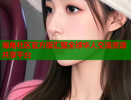 海角社区官方版汇聚全球华人交流资源共享平台 海角社区官方版汇聚全球华人交流资源共享平台