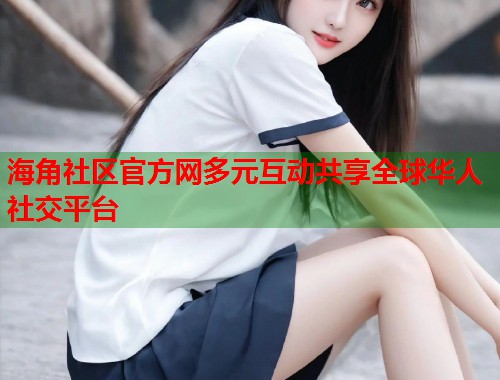 海角社区官方网多元互动共享全球华人社交平台 海角社区官方网多元互动共享全球华人社交平台