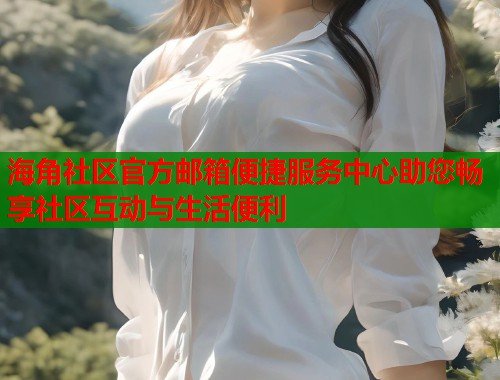 海角社区官方邮箱便捷服务中心助您畅享社区互动与生活便利 海角社区官方邮箱便捷服务中心助您畅享社区互动与生活便利