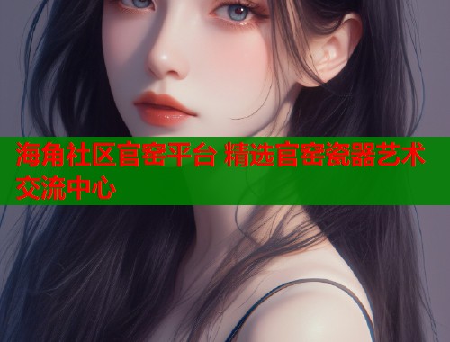 海角社区官窑平台 精选官窑瓷器艺术交流中心 海角社区官窑平台 精选官窑瓷器艺术交流中心