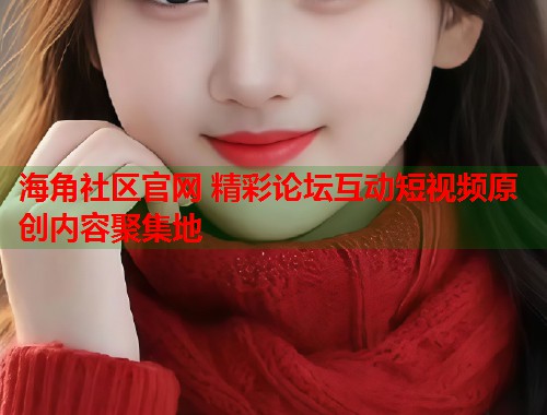 海角社区官网 精彩论坛互动短视频原创内容聚集地 海角社区官网 精彩论坛互动短视频原创内容聚集地