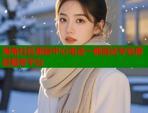 海角社区康复中心电话一键直达专业康复服务平台 海角社区康复中心电话一键直达专业康复服务平台