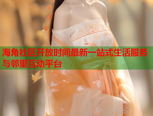 海角社区开放时间最新一站式生活服务与邻里互动平台 海角社区开放时间最新一站式生活服务与邻里互动平台