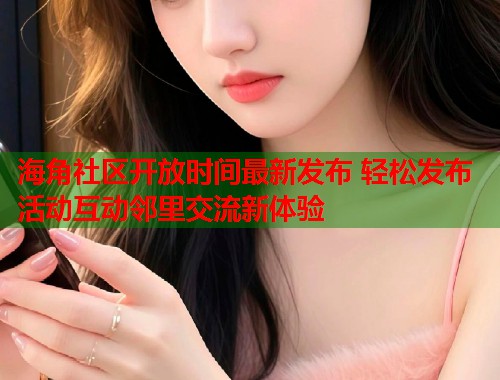 海角社区开放时间最新发布 轻松发布活动互动邻里交流新体验 海角社区开放时间最新发布 轻松发布活动互动邻里交流新体验