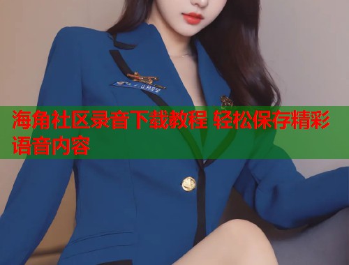 海角社区录音下载教程 轻松保存精彩语音内容 海角社区录音下载教程 轻松保存精彩语音内容
