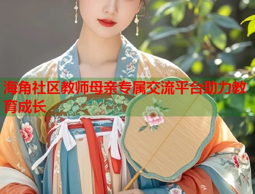 海角社区教师母亲专属交流平台助力教育成长 海角社区教师母亲专属交流平台助力教育成长