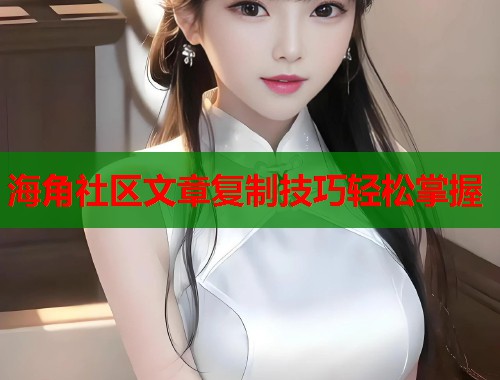 海角社区文章复制技巧轻松掌握 海角社区文章复制技巧轻松掌握