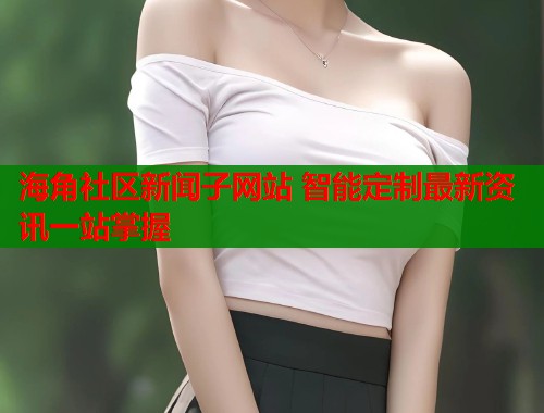 海角社区新闻子网站 智能定制最新资讯一站掌握 海角社区新闻子网站 智能定制最新资讯一站掌握